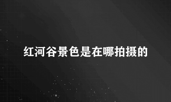 红河谷景色是在哪拍摄的