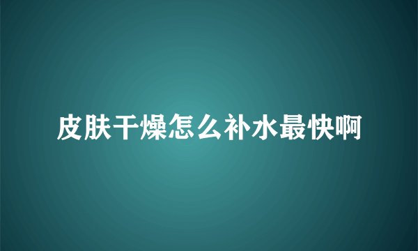 皮肤干燥怎么补水最快啊