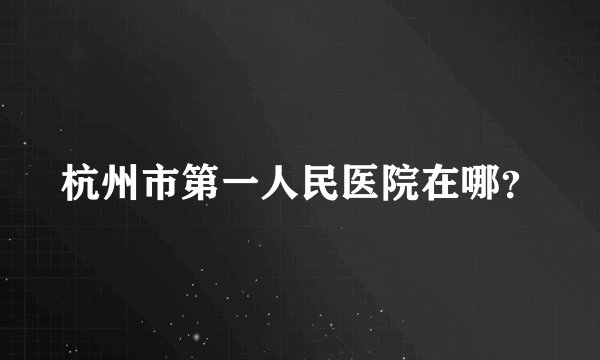 杭州市第一人民医院在哪？
