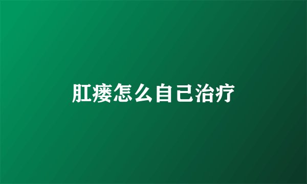 肛瘘怎么自己治疗
