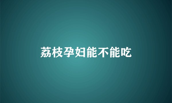 荔枝孕妇能不能吃