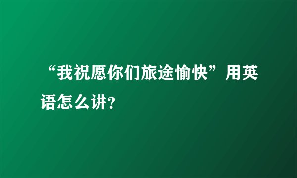 “我祝愿你们旅途愉快”用英语怎么讲？