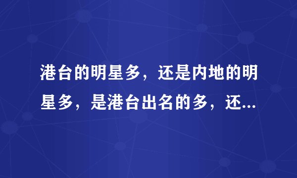 港台的明星多，还是内地的明星多，是港台出名的多，还是内地出名的多
