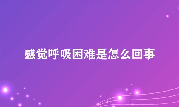 感觉呼吸困难是怎么回事