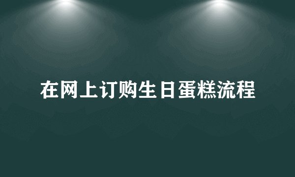 在网上订购生日蛋糕流程