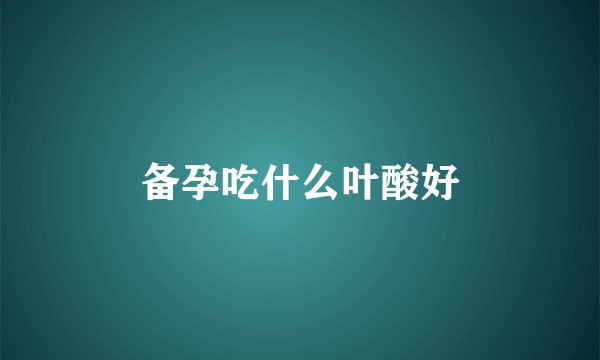 备孕吃什么叶酸好