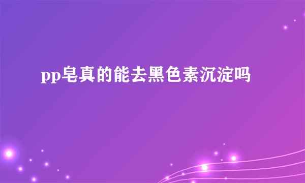 pp皂真的能去黑色素沉淀吗