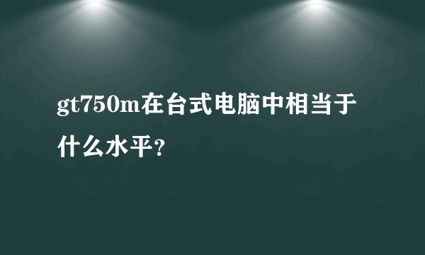 gt750m在台式电脑中相当于什么水平?