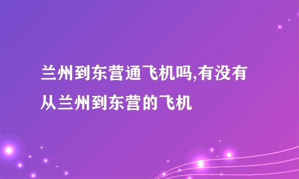 兰州到东营通飞机吗,有没有从兰州到东营的飞机