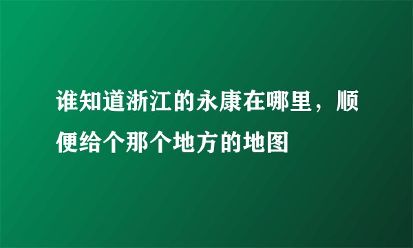 谁知道浙江的永康在哪里，顺便给个那个地方的地图