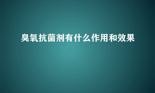臭氧抗菌剂有什么作用和效果