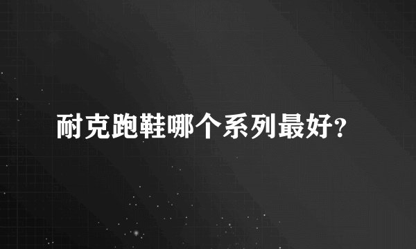 耐克跑鞋哪个系列最好？