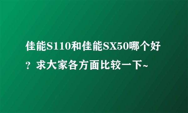 佳能S110和佳能SX50哪个好？求大家各方面比较一下~
