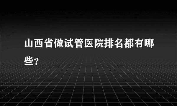 山西省做试管医院排名都有哪些？