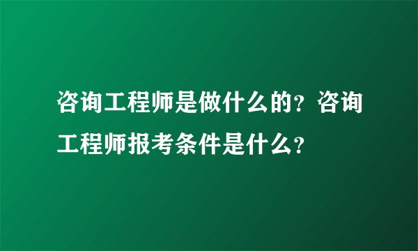 咨询工程师是做什么的？咨询工程师报考条件是什么？