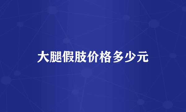 大腿假肢价格多少元