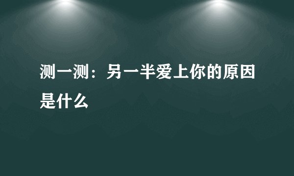 测一测：另一半爱上你的原因是什么