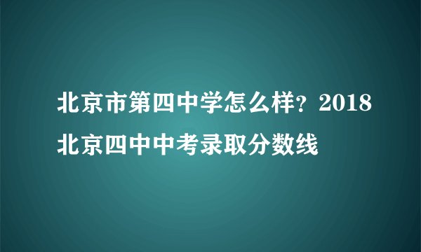 北京市第四中学怎么样?2018北京四中中考录取分数线