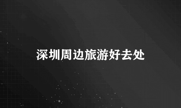 深圳周边旅游好去处