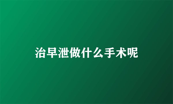 治早泄做什么手术呢