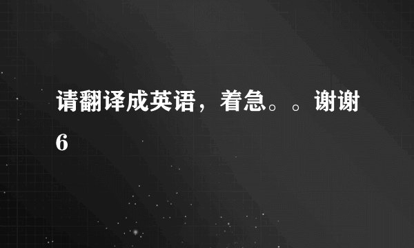 请翻译成英语，着急。。谢谢6