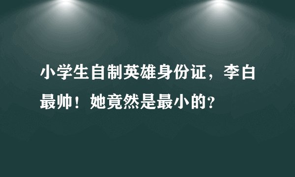 小学生自制英雄身份证,李白最帅!她竟然是最小的?