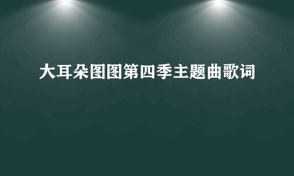 大耳朵图图第四季主题曲歌词