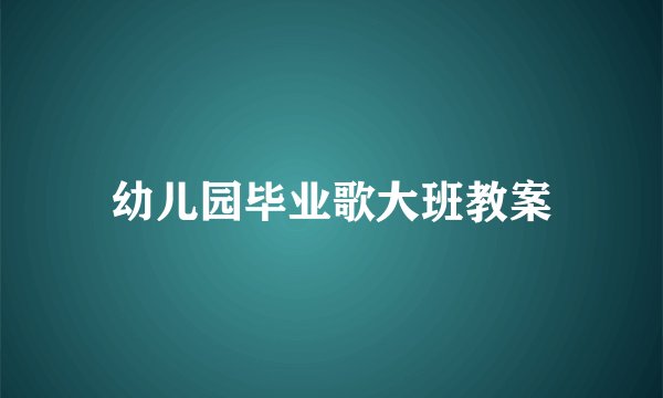 幼儿园毕业歌大班教案