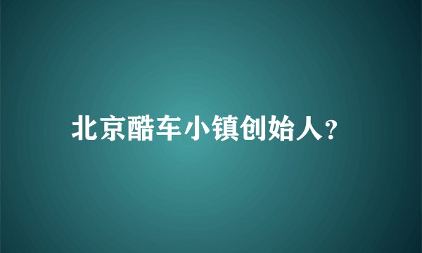 北京酷车小镇创始人?