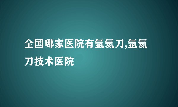 全国哪家医院有氩氦刀,氩氦刀技术医院