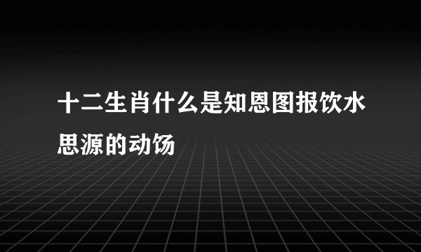 十二生肖什么是知恩图报饮水思源的动饧