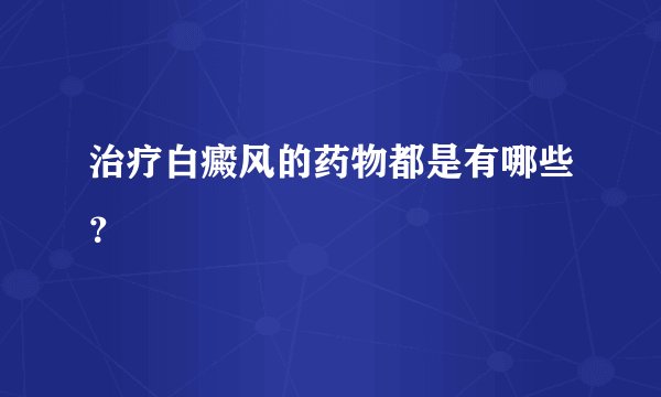 治疗白癜风的药物都是有哪些？