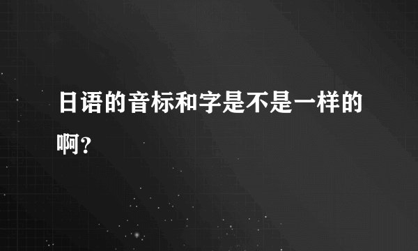 日语的音标和字是不是一样的啊？