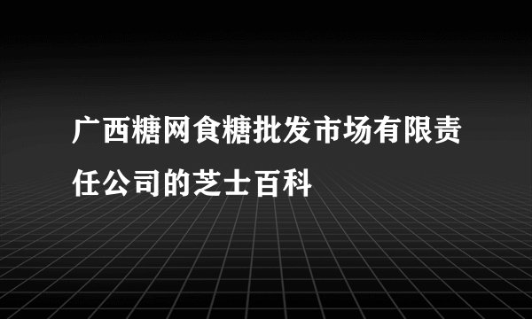 广西糖网食糖批发市场有限责任公司的芝士百科