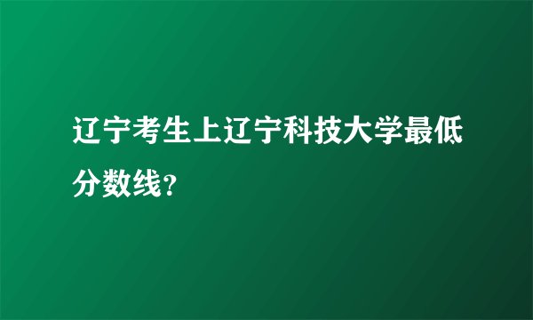 辽宁考生上辽宁科技大学最低分数线？