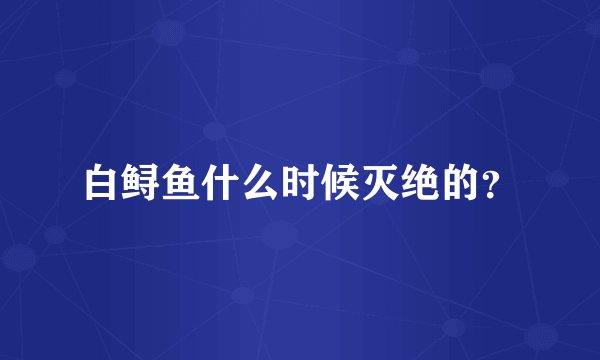 白鲟鱼什么时候灭绝的？