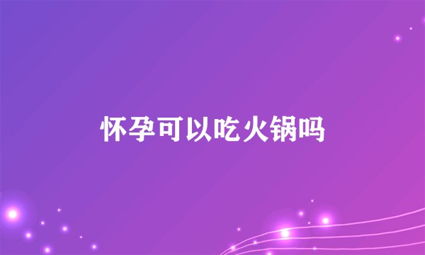 怀孕可以吃火锅吗