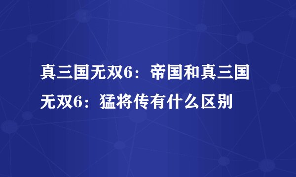 真三国无双6:帝国和真三国无双6:猛将传有什么区别