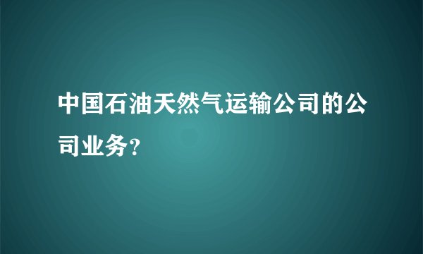 中国石油天然气运输公司的公司业务？