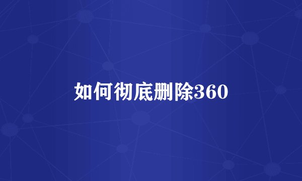 如何彻底删除360