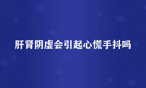 肝肾阴虚会引起心慌手抖吗