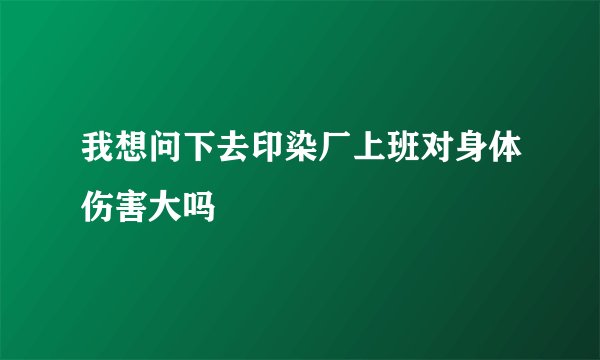 我想问下去印染厂上班对身体伤害大吗