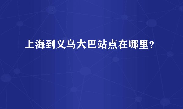 上海到义乌大巴站点在哪里？