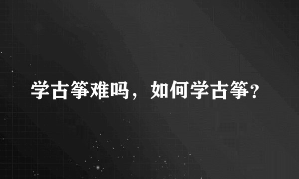 学古筝难吗,如何学古筝?