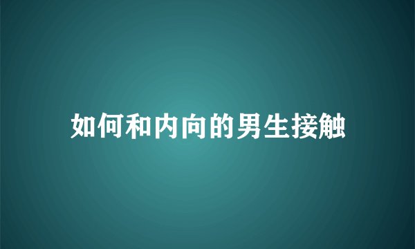 如何和内向的男生接触