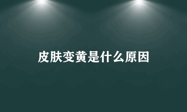 皮肤变黄是什么原因