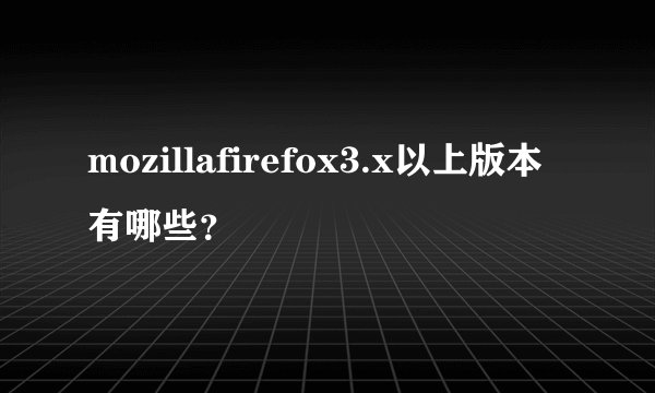 mozillafirefox3.x以上版本有哪些？