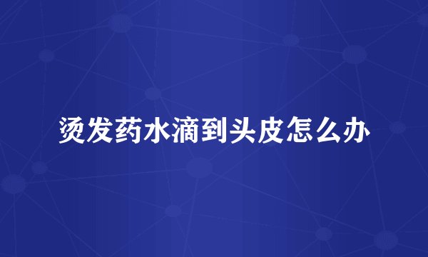 烫发药水滴到头皮怎么办