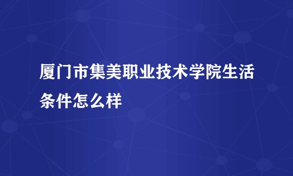 厦门市集美职业技术学院生活条件怎么样