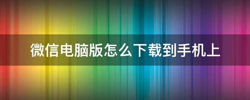 微信电脑版怎么下载到手机上